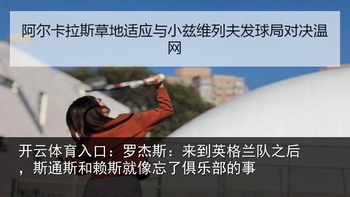 开云体育入口:罗杰斯:来到英格兰队之后,斯通斯和赖斯就像忘了俱乐部的事