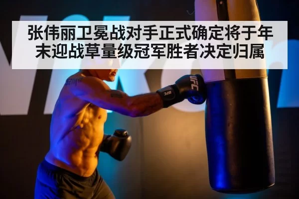 张伟丽卫冕战对手正式确定将于年末迎战草量级冠军胜者决定归属