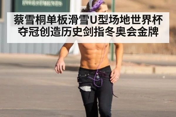 蔡雪桐单板滑雪U型场地世界杯夺冠创造历史剑指冬奥会金牌