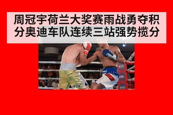 周冠宇荷兰大奖赛雨战勇夺积分奥迪车队连续三站强势揽分