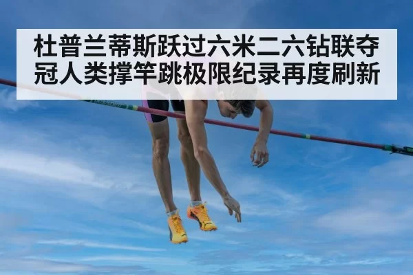 杜普兰蒂斯跃过六米二六钻联夺冠人类撑竿跳极限纪录再度刷新