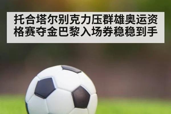 托合塔尔别克力压群雄奥运资格赛夺金巴黎入场券稳稳到手