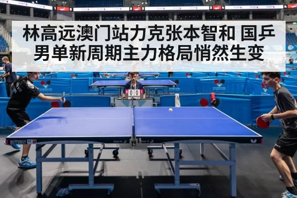 林高远澳门站力克张本智和 国乒男单新周期主力格局悄然生变