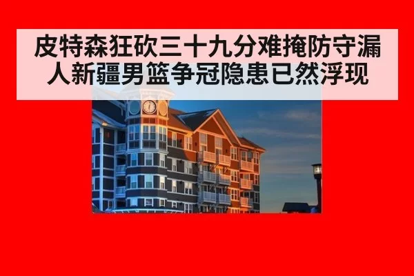 皮特森狂砍三十九分难掩防守漏人新疆男篮争冠隐患已然浮现