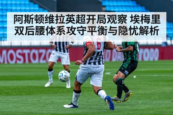 阿斯顿维拉英超开局观察 埃梅里双后腰体系攻守平衡与隐忧解析