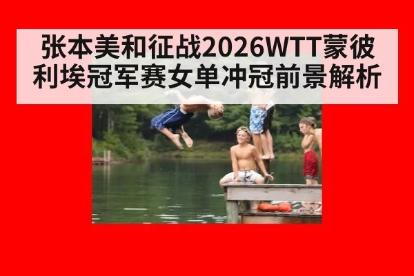 张本美和征战2026WTT蒙彼利埃冠军赛女单冲冠前景解析